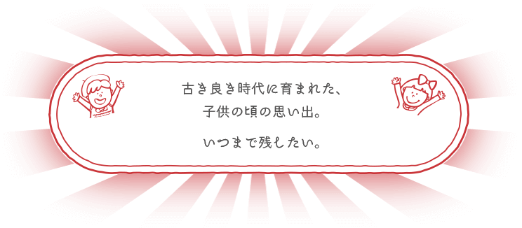 古き良き時代に育まれた、子供の頃の思い出。いつまで残したい